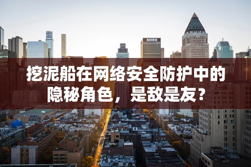 挖泥船在网络安全防护中的隐秘角色，是敌是友？