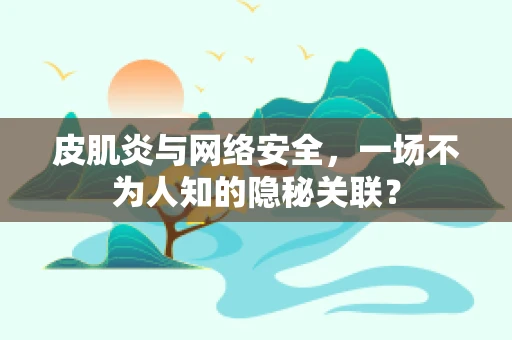 皮肌炎与网络安全，一场不为人知的隐秘关联？