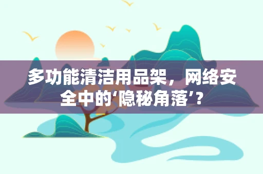 多功能清洁用品架，网络安全中的‘隐秘角落’？