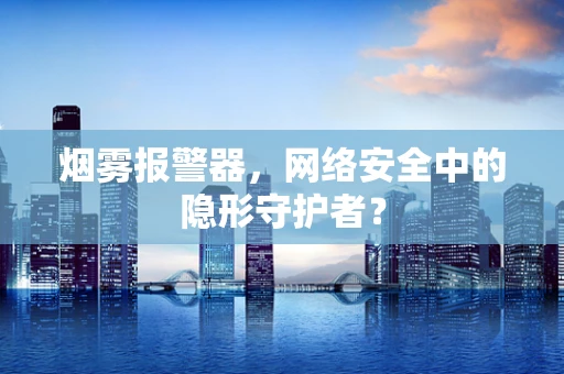 烟雾报警器，网络安全中的隐形守护者？