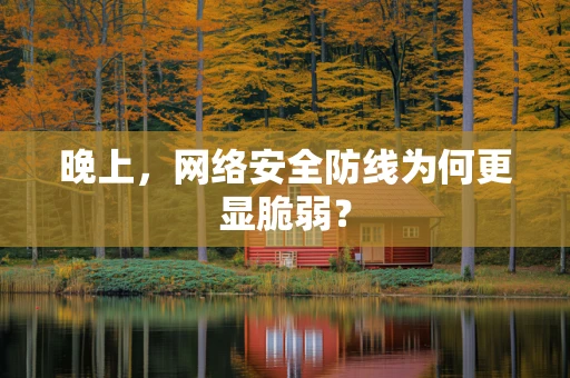 晚上，网络安全防线为何更显脆弱？