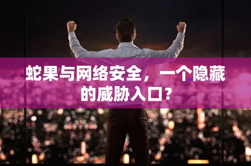 蛇果与网络安全，一个隐藏的威胁入口？