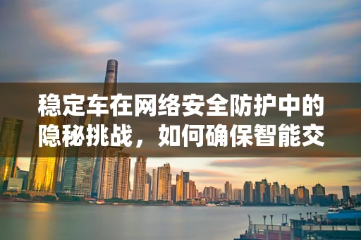 稳定车在网络安全防护中的隐秘挑战，如何确保智能交通系统的安全无虞？