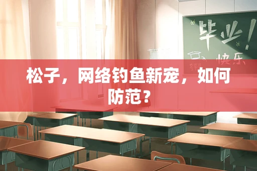 松子，网络钓鱼新宠，如何防范？