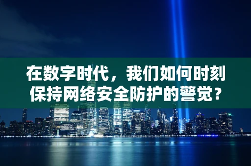 在数字时代，我们如何时刻保持网络安全防护的警觉？
