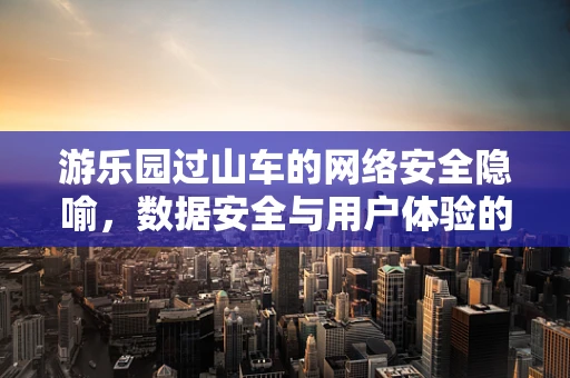 游乐园过山车的网络安全隐喻，数据安全与用户体验的平衡艺术