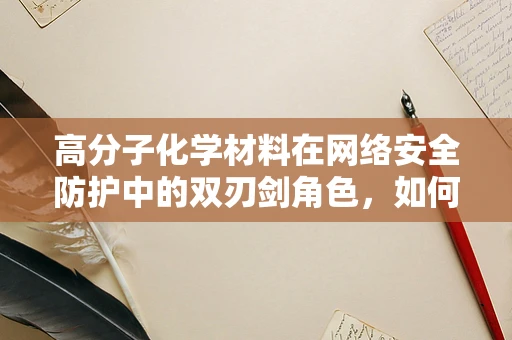 高分子化学材料在网络安全防护中的双刃剑角色，如何平衡其应用与潜在风险？