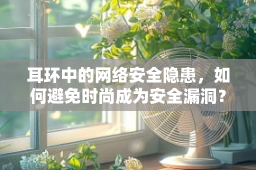 耳环中的网络安全隐患，如何避免时尚成为安全漏洞？