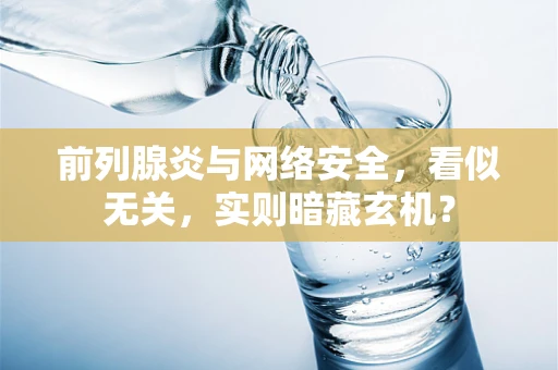 前列腺炎与网络安全，看似无关，实则暗藏玄机？