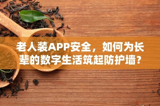老人装APP安全，如何为长辈的数字生活筑起防护墙？