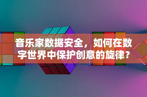音乐家数据安全，如何在数字世界中保护创意的旋律？