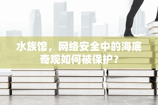 水族馆，网络安全中的海底奇观如何被保护？