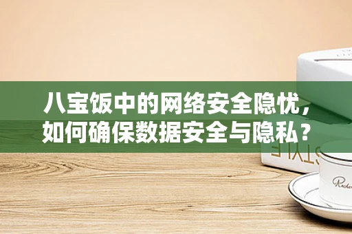 八宝饭中的网络安全隐忧，如何确保数据安全与隐私？