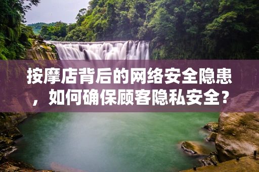 按摩店背后的网络安全隐患，如何确保顾客隐私安全？