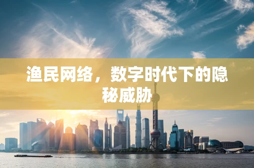 渔民网络，数字时代下的隐秘威胁
