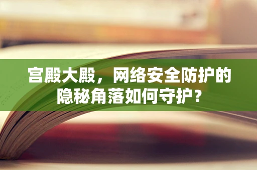 宫殿大殿，网络安全防护的隐秘角落如何守护？