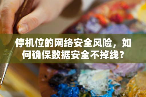 停机位的网络安全风险，如何确保数据安全不掉线？
