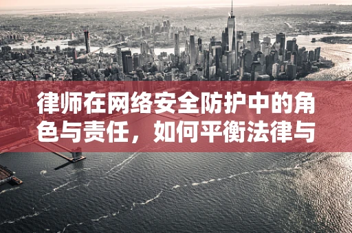 律师在网络安全防护中的角色与责任，如何平衡法律与安全？