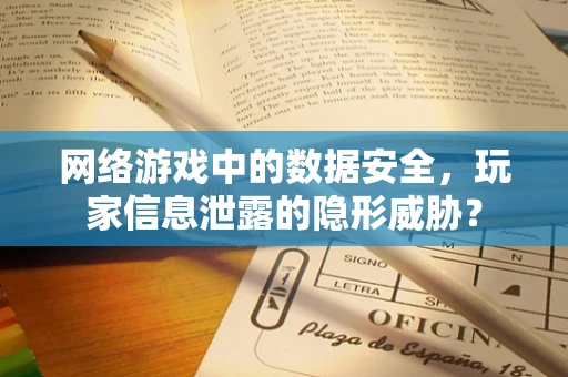网络游戏中的数据安全，玩家信息泄露的隐形威胁？