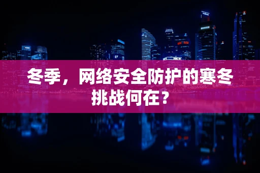 冬季，网络安全防护的寒冬挑战何在？
