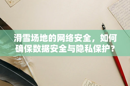滑雪场地的网络安全，如何确保数据安全与隐私保护？