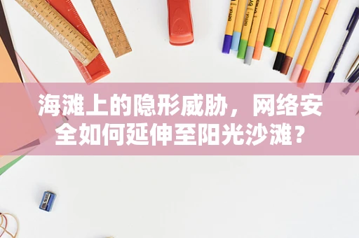海滩上的隐形威胁，网络安全如何延伸至阳光沙滩？