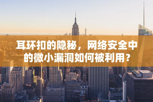 耳环扣的隐秘，网络安全中的微小漏洞如何被利用？