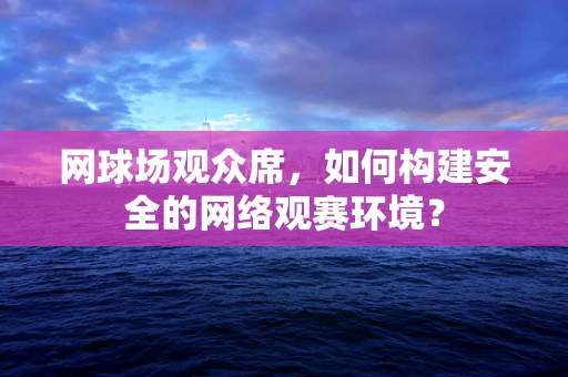 网球场观众席，如何构建安全的网络观赛环境？