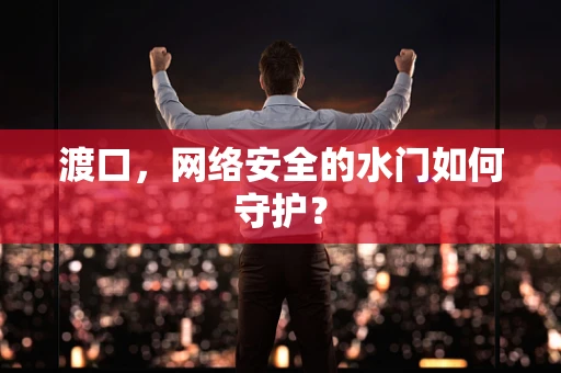 渡口，网络安全的水门如何守护？