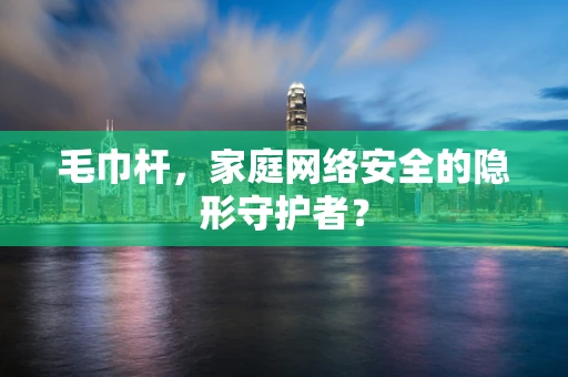 毛巾杆，家庭网络安全的隐形守护者？