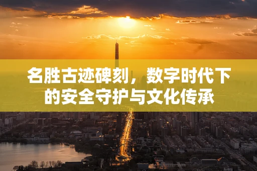 名胜古迹碑刻，数字时代下的安全守护与文化传承