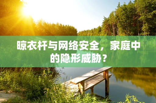 晾衣杆与网络安全，家庭中的隐形威胁？
