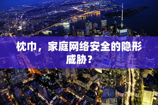 枕巾，家庭网络安全的隐形威胁？