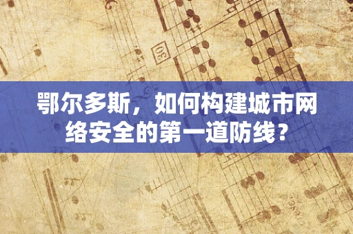 鄂尔多斯，如何构建城市网络安全的第一道防线？