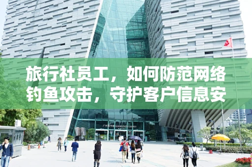 旅行社员工，如何防范网络钓鱼攻击，守护客户信息安全？