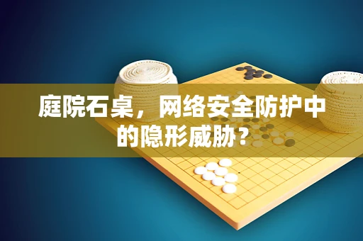 庭院石桌，网络安全防护中的隐形威胁？