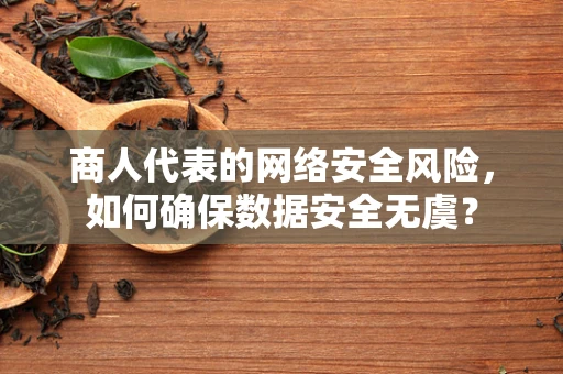 商人代表的网络安全风险，如何确保数据安全无虞？
