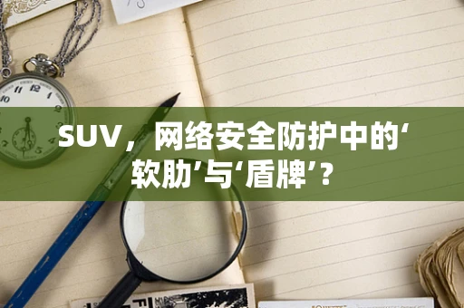 SUV，网络安全防护中的‘软肋’与‘盾牌’？