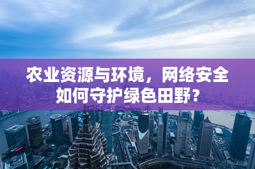 农业资源与环境，网络安全如何守护绿色田野？