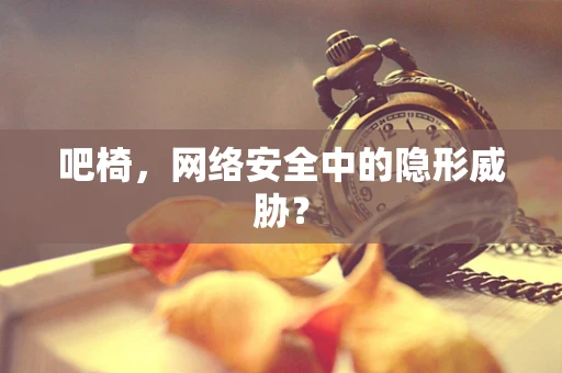 吧椅，网络安全中的隐形威胁？