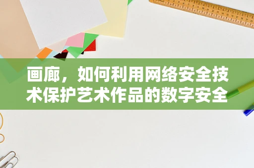 画廊，如何利用网络安全技术保护艺术作品的数字安全？