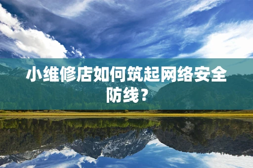 小维修店如何筑起网络安全防线？