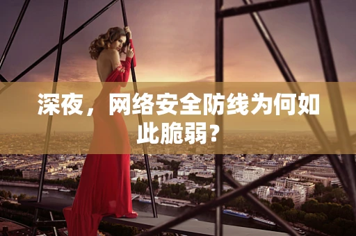 深夜，网络安全防线为何如此脆弱？