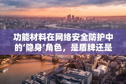 功能材料在网络安全防护中的‘隐身’角色，是盾牌还是双刃剑？