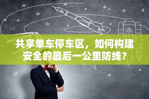 共享单车停车区，如何构建安全的最后一公里防线？
