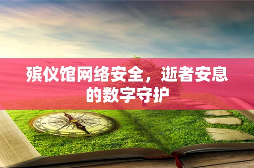 殡仪馆网络安全，逝者安息的数字守护
