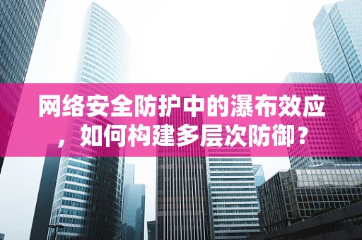 网络安全防护中的瀑布效应，如何构建多层次防御？