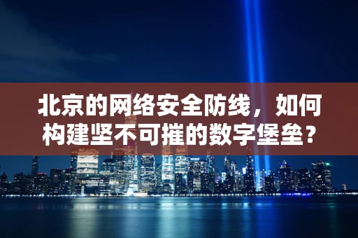 北京的网络安全防线，如何构建坚不可摧的数字堡垒？