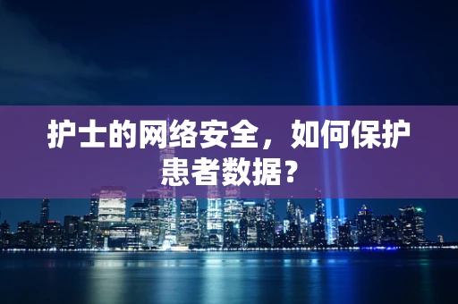 护士的网络安全，如何保护患者数据？