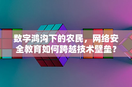 数字鸿沟下的农民，网络安全教育如何跨越技术壁垒？